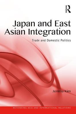 Japan and East Asian Integration: Trade and Domestic Politics (Rethinking Asia and International Relations)