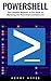PowerShell: The Complete Beginner To Pro Guide To Mastering The Powershell Command Line
