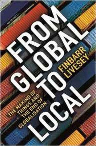From Global To Local: The Making of Things and the End of Globalisation (Paperback)