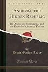 Andorra, the Hidden Republic (Classic Reprint): Its Origin and Institutions, and the Record of a Journey Thither