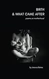 Birth & What Came After: poems on motherhood Birth & What Came After: poems on motherhood