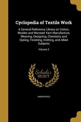 Cyclopedia of Textile Work: A General Reference Library on Cotton, Woolen and Worsted Yarn Manufacture, Weaving, Designing, Chemistry and Dyeing, Finishing, Knitting, and Allied Subjects; Volume 3