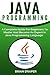Java Programming: A Complete Guide for Beginners to Master and Become an Expert in Java Programming Language