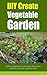 DIY Create Vegetable Garden: How to Growing Your Own Vegetable Garden By Using Garden Seeds