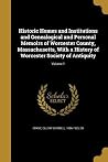 Historic Homes and Institutions and Genealogical and Personal Memoirs of Worcester County, Massachusetts, With a History of Worcester Society of Antiquity; Volume 1 Historic Homes and Institutions and Genealogical and Personal Memoirs of Worcester County, Massachusetts, With a History of Worcester Society of Antiquity; Volume 1