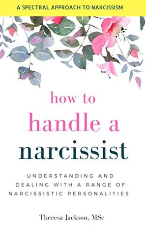 How to Handle a Narcissist: Understanding and Dealing with a Range of Narcissistic Personalities (Narcissism and Emotional Abuse Toolkit: How to handle ... and heal from emotional abuse Book 1)