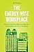The Energy Wise Workplace: Practical and Cost-Effective Ideas for a Sustainable and Green Workplace