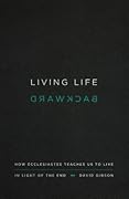 Living Life Backward: How Ecclesiastes Teaches Us to Live in Light of the End
