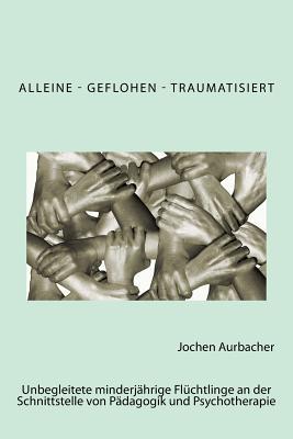 Alleine - Geflohen - Traumatisiert: Unbegleitete minderjährige Flüchtlinge an der Schnittstelle von Pädagogik und Psychotherapie. (German Edition)