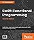 Swift Functional Programming: Ease the creation, testing, and maintenance of Swift codes