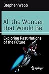 All the Wonder that Would Be: Exploring Past Notions of the Future (Science and Fiction) All the Wonder that Would Be: Exploring Past Notions of the Future (Science and Fiction)