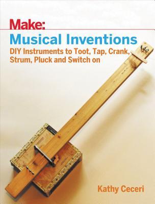 Musical Inventions: DIY Instruments to Toot, Tap, Crank, Strum, Pluck, and Switch On (Make)