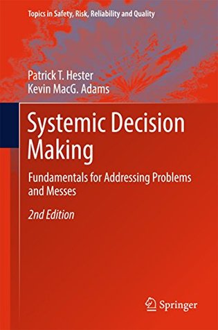 Systemic Decision Making: Fundamentals for Addressing Problems and Messes (Topics in Safety, Risk, Reliability and Quality Book 33)