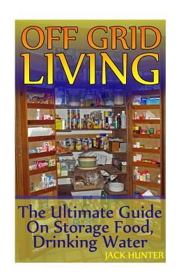 Off Grid Living: The Ultimate Guide On Storage Food, Drinking Water: (Survival Guide, Survival Gear) (Survival Book)