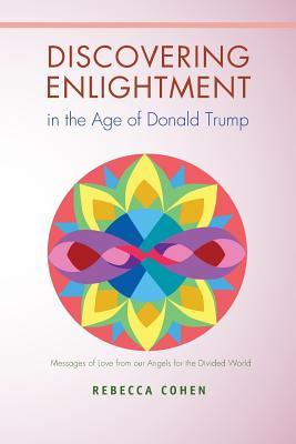 Discovering Enlightenment in the Age of Donald Trump: Messages of Love from our Angels for the Divided World