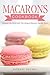 Macarons Cookbook: Conquer the World with This Unique Macaron Recipe Book