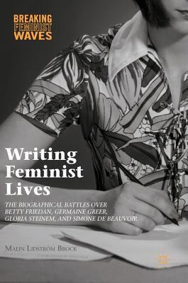 Writing Feminist Lives: The Biographical Battles over Betty Friedan, Germaine Greer, Gloria Steinem, and Simone de Beauvoir (Breaking Feminist Waves)