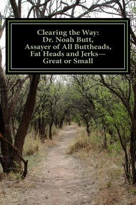 Clearing the Way: Dr. Noah Butt, Assayer of All Buttheads, Fat Heads and Jerks--Great and Small