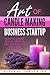 Art Of Candle Making Business Startup: How to Start, Run & Grow a Million Dollar Success From Home!
