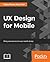 UX Design for Mobile: Design apps that deliver impressive mobile experiences