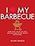 I Love My Barbecue: More Than 100 of the Most Delicious and Healthy Recipes For the Grill