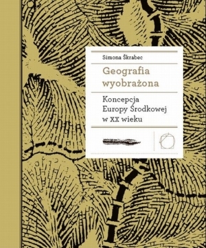 Geografia wyobrażona. Koncepcje Europy Środkowej w XX wieku