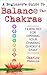A Beginner’s Guide To Balance The Chakras: 7 Exercises For Opening Your Chakras Quickly & Easily (Chakras for Beginners, Chakra Meditation, Chakra Balancing, Chakra Cleansing, Chakra Healing)