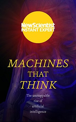 Machines that Think: Everything you need to know about the coming age of artificial intelligence (New Scientist Instant Expert)