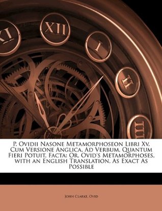 P. Ovidii Nasone Metamorphoseon Libri Xv, Cum Versione Anglica, Ad Verbum, Quantum Fieri Potuit, Facta: Or, Ovid's Metamorphoses, with an English Translation, As Exact As Possible