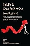 Insights to Grow, Build or Save Your Business!: Highly Successful Business Advisory Consultants Share Their Uncommon Advice For Common Business Situations Insights to Grow, Build or Save Your Business!: Highly Successful Business Advisory Consultants Share Their Uncommon Advice For Common Business Situations