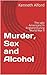 Murder, Sex and Alcohol by Kenneth D. Alford