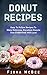 Donut Recipes: Easy To Follow Recipes To Make Delicious, Decadent Donuts That EVERYONE Will Love!