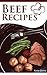 Beef Recipes: Learn the Secrets of the Most Delicious and Healthy Dinner Ideas with This Guide to Cooking with Beef
