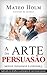 A ARTE DA PERSUASÃO MOTIVE, INFLUENCIE E CONVENÇA: Explicado em detalhes os princípios de ouro da persuasão (Técnicas de persuação, Atraia seu público, ... da influencia) (Portuguese Edition)