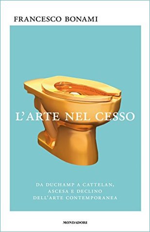 L'arte nel cesso. Da Duchamp a Cattelan, ascesa e declino dell'arte contemporanea (Kindle Edition)
