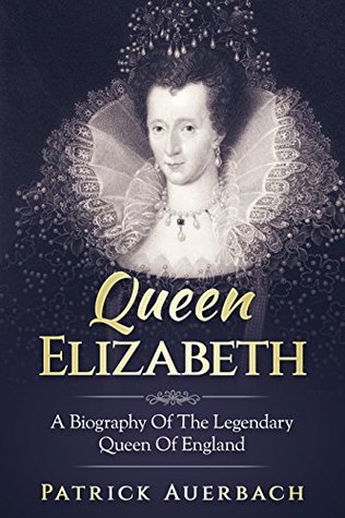 Queen Elizabeth: A Biography Of The Legendary Queen Of England (British History Books)