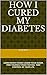 DIABETES, HOW I CURED MYSELF: TAKE CONTROL OF YOUR LIFE. LEARN WHICH FOODS LOWER YOUR SUGAR, FREE YOURSELF FROM TESTING.