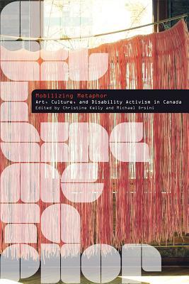 Mobilizing Metaphor: Art, Culture, and Disability Activism in Canada (Disability Culture and Politics)