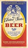 The United States of Beer: The True Tale of How Beer Conquered America, From B.C. to Budweiser and Beyond – An Enlightening Cultural History of Immigrant Traditions and the Craft Revolution