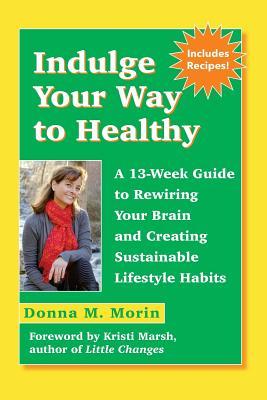 Indulge Your Way to Healthy: A 13-Week Guide to Rewiring Your Brain and Creating Sustainable Lifestyle Habits (Paperback)