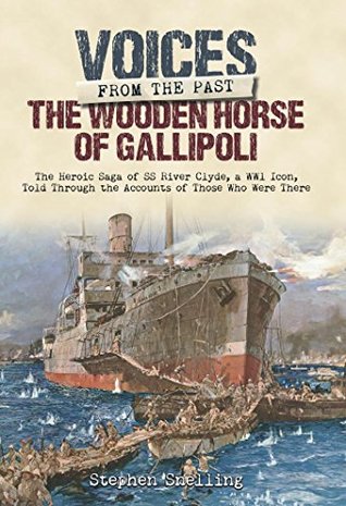 The Wooden Horse of Gallipoli: The Heroic Saga of SS River Clyde, a WW1 Icon, Told Through the Accounts of Those Who Were There (Voices from the Past)