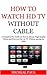How to Watch HD TV Without paying for cable: A Complete Pro Guide on how to Stream HD Videos And Over The Air TV Without Paying for Cable(2017 Updated Giide, Streaming devices)