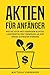 Aktien für Anfänger: Wie Sie auch mit geringem Kapital langfristig ein Vermögen an der Börse aufbauen werden (Der Einstieg in den Börsenmarkt 1) (German Edition)