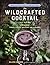 The Wildcrafted Cocktail: Make Your Own Foraged Syrups, Bitters, Infusions, and Garnishes; Includes Recipes for 45 One-of-a-Kind Mixed Drinks