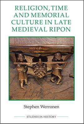 Religion, Time and Memorial Culture in Late Medieval Ripon (Royal Historical Society Studies in History New Series, 97)