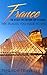 France: France Travel Guide: The 30 Best Tips For Your Trip To France - The Places You Have To See (Paris, Lyon, Nice, Bordeaux, Marseilles Book 1)