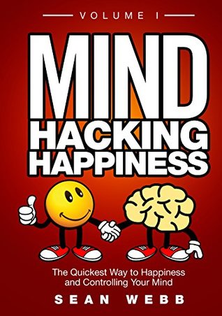 Mind Hacking Happiness Volume I: The Quickest Way to Happiness and Controlling Your Mind (Mind Hacking Happiness Series Book 1)