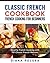 Classic French Cookbook - French Cooking for Beginners: Healthy French Cooking with 101 Classic French Recipes