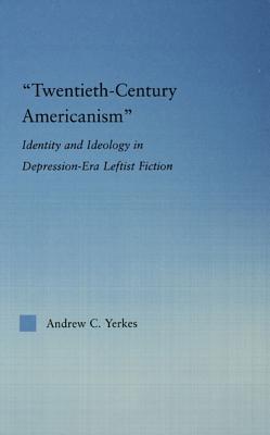 ""Twentieth-Century Americanism"": Identity and Ideology in Depression-Era Leftist Fiction: Identity and Ideology in Depression-Era Leftist Literature