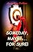 Someday, Maybe...for Sure!